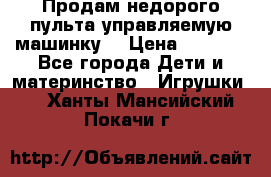 Продам недорого пульта управляемую машинку  › Цена ­ 4 500 - Все города Дети и материнство » Игрушки   . Ханты-Мансийский,Покачи г.